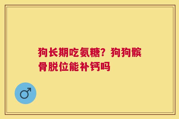 狗长期吃氨糖？狗狗髌骨脱位能补钙吗