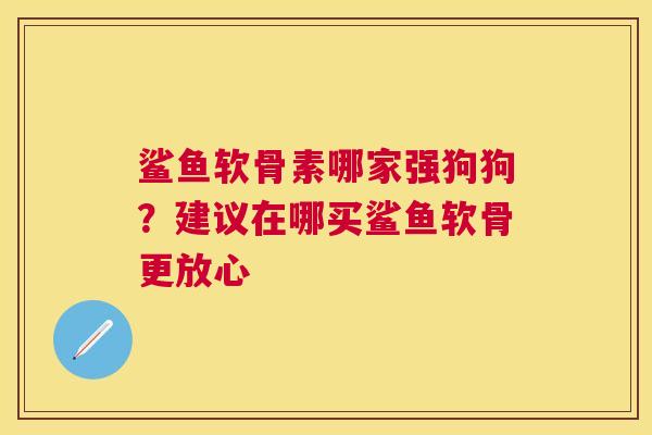 鲨鱼软骨素哪家强狗狗？建议在哪买鲨鱼软骨更放心