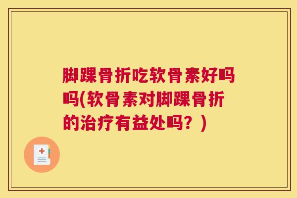 脚踝骨折吃软骨素好吗吗(软骨素对脚踝骨折的治疗有益处吗？)