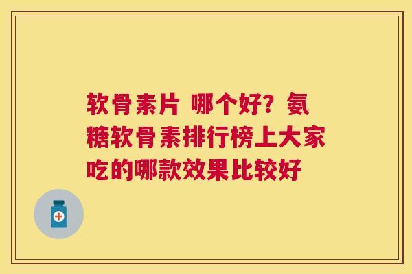 软骨素片 哪个好？氨糖软骨素排行榜上大家吃的哪款效果比较好