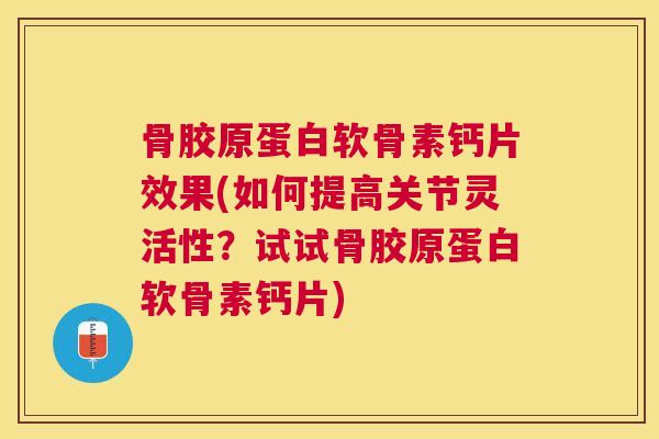 骨胶原蛋白软骨素钙片效果(如何提高关节灵活性？试试骨胶原蛋白软骨素钙片)