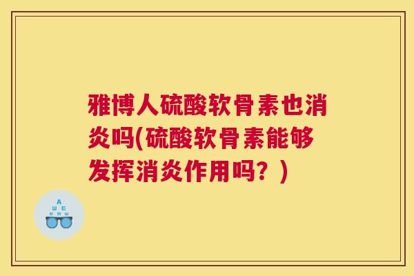 雅博人硫酸软骨素也消炎吗(硫酸软骨素能够发挥消炎作用吗？)