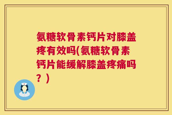 氨糖软骨素钙片对膝盖疼有效吗(氨糖软骨素钙片能缓解膝盖吗？)