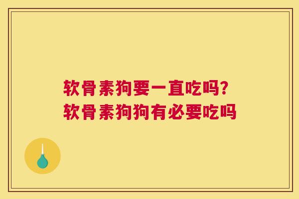 软骨素狗要一直吃吗？软骨素狗狗有必要吃吗