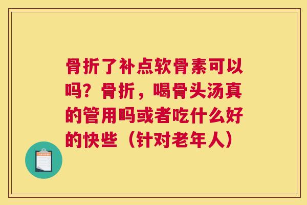 骨折了补点软骨素可以吗?骨折,喝骨头汤真的管用吗或者吃什么好的快些(针对老年人)