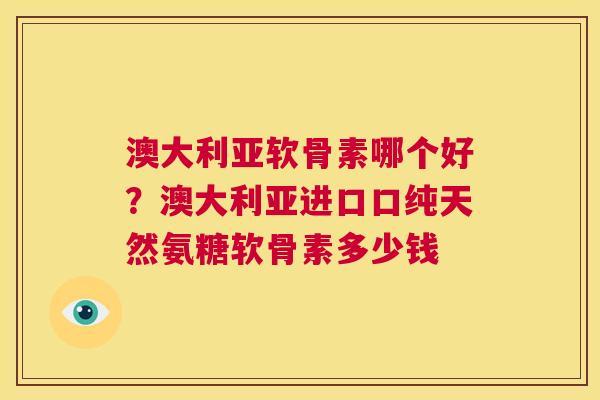 澳大利亚软骨素哪个好？澳大利亚进口口纯天然氨糖软骨素多少钱