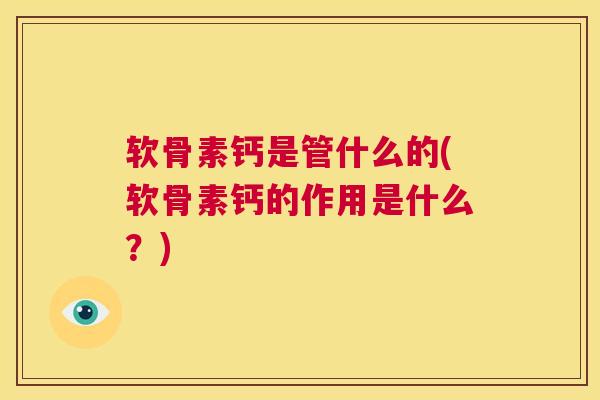 软骨素钙是管什么的(软骨素钙的作用是什么？)