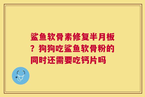 鲨鱼软骨素修复半月板？狗狗吃鲨鱼软骨粉的同时还需要吃钙片吗