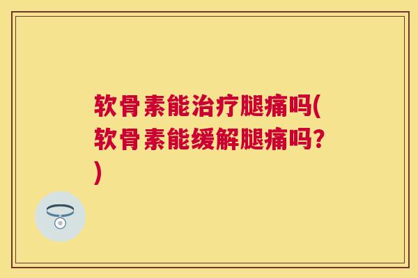 软骨素能治疗腿痛吗(软骨素能缓解腿痛吗？)