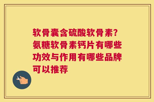 软骨囊含硫酸软骨素？氨糖软骨素钙片有哪些功效与作用有哪些品牌可以推荐