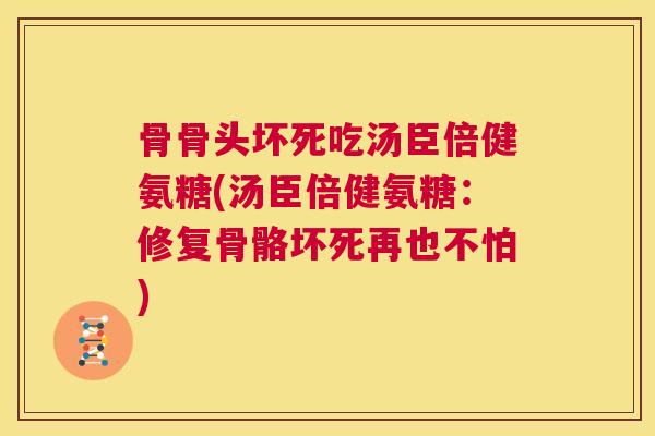 骨骨头坏死吃汤臣倍健氨糖(汤臣倍健氨糖：修复骨骼坏死再也不怕)