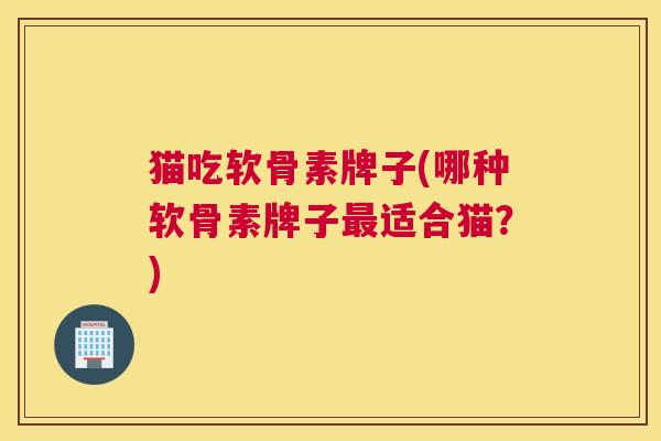 猫吃软骨素牌子(哪种软骨素牌子最适合猫？)