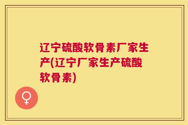 辽宁硫酸软骨素厂家生产(辽宁厂家生产硫酸软骨素)