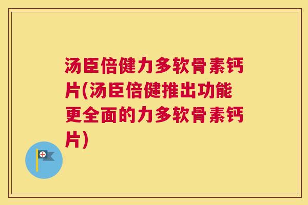 汤臣倍健力多软骨素钙片(汤臣倍健推出功能更全面的力多软骨素钙片)