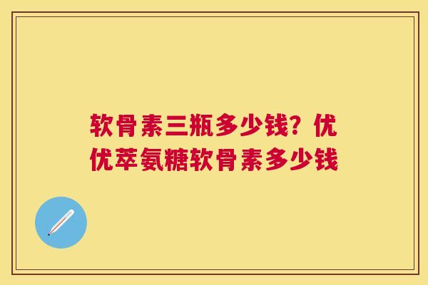 软骨素三瓶多少钱？优优萃氨糖软骨素多少钱