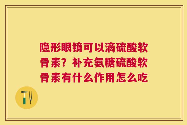 隐形眼镜可以滴硫酸软骨素？补充氨糖硫酸软骨素有什么作用怎么吃