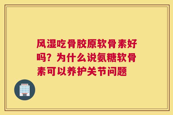 风湿吃骨胶原软骨素好吗？为什么说氨糖软骨素可以养护关节问题