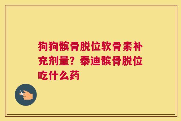 狗狗髌骨脱位软骨素补充剂量？泰迪髌骨脱位吃什么药