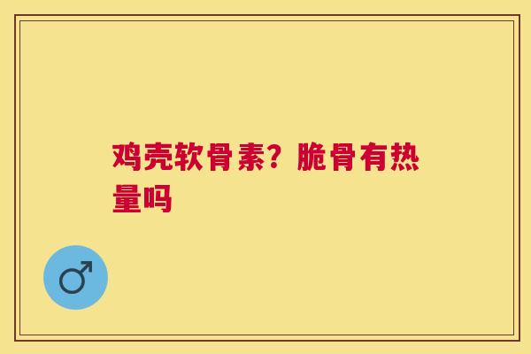 鸡壳软骨素？脆骨有热量吗