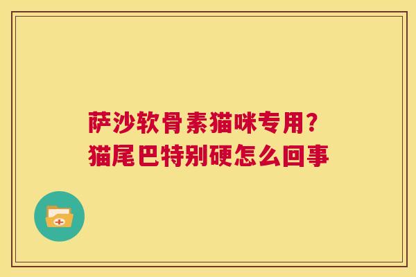 萨沙软骨素猫咪专用？猫尾巴特别硬怎么回事