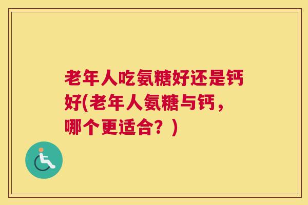 老年人吃氨糖好还是钙好(老年人氨糖与钙，哪个更适合？)