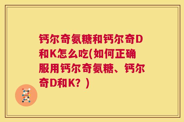 钙尔奇氨糖和钙尔奇D和K怎么吃(如何正确服用钙尔奇氨糖、钙尔奇D和K？)