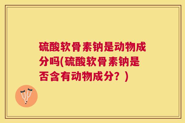 硫酸软骨素钠是动物成分吗(硫酸软骨素钠是否含有动物成分？)