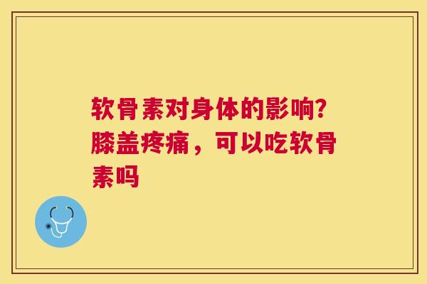 软骨素对身体的影响？膝盖疼痛，可以吃软骨素吗