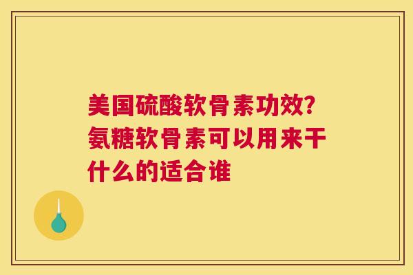美国硫酸软骨素功效？氨糖软骨素可以用来干什么的适合谁