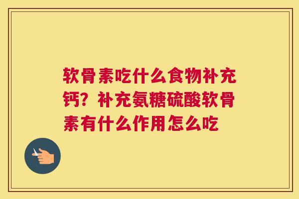 软骨素吃什么食物补充钙？补充氨糖硫酸软骨素有什么作用怎么吃