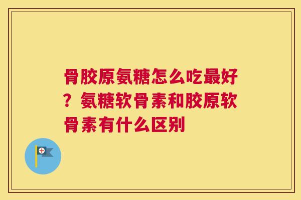 骨胶原氨糖怎么吃好?氨糖软骨素和胶原软骨素有什么区别 骨胶原氨糖怎么吃好?氨糖软骨素和胶原软骨素有什么区别