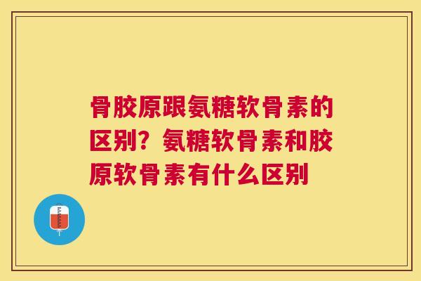 骨胶原跟氨糖软骨素的区别？氨糖软骨素和胶原软骨素有什么区别