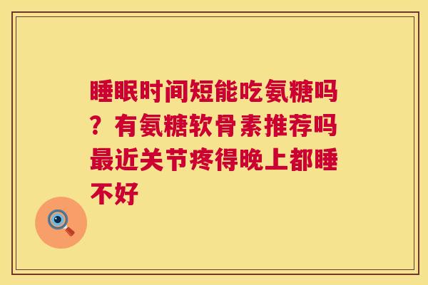 睡眠时间短能吃氨糖吗？有氨糖软骨素推荐吗最近关节疼得晚上都睡不好