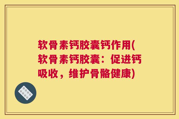 软骨素钙胶囊钙作用(软骨素钙胶囊：促进钙吸收，维护骨骼健康)