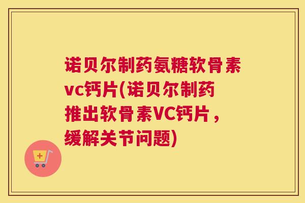 诺贝尔制药氨糖软骨素vc钙片(诺贝尔制药推出软骨素VC钙片，缓解关节问题)