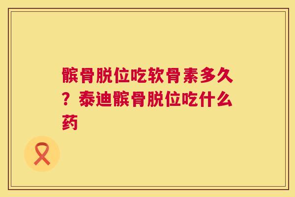髌骨脱位吃软骨素多久？泰迪髌骨脱位吃什么药