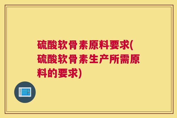 硫酸软骨素原料要求(硫酸软骨素生产所需原料的要求)