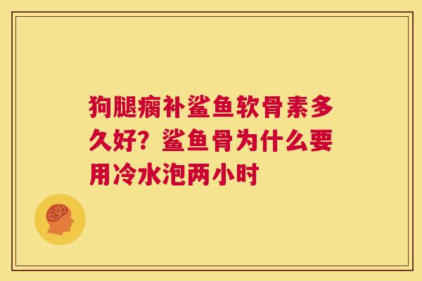 狗腿瘸补鲨鱼软骨素多久好？鲨鱼骨为什么要用冷水泡两小时