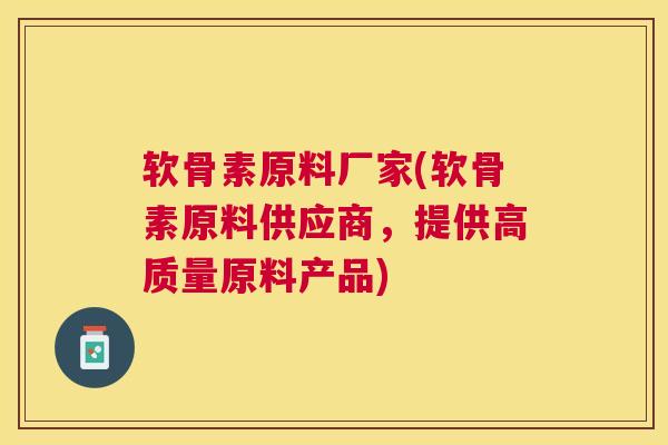 软骨素原料厂家(软骨素原料供应商，提供高质量原料产品)
