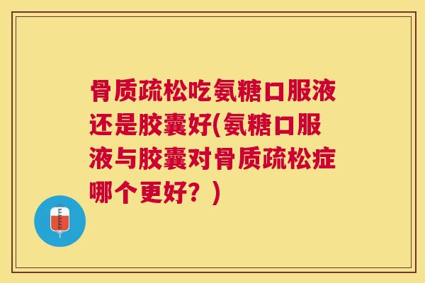 吃氨糖口服液还是胶囊好(氨糖口服液与胶囊对症哪个更好？)