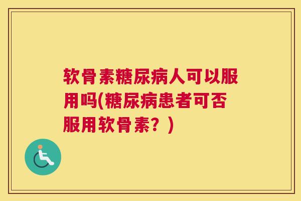 软骨素糖尿病人可以服用吗(糖尿病患者可否服用软骨素？)