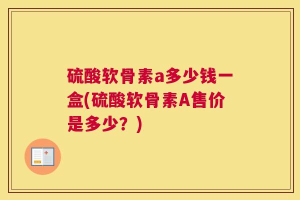 硫酸软骨素a多少钱一盒(硫酸软骨素A售价是多少？)