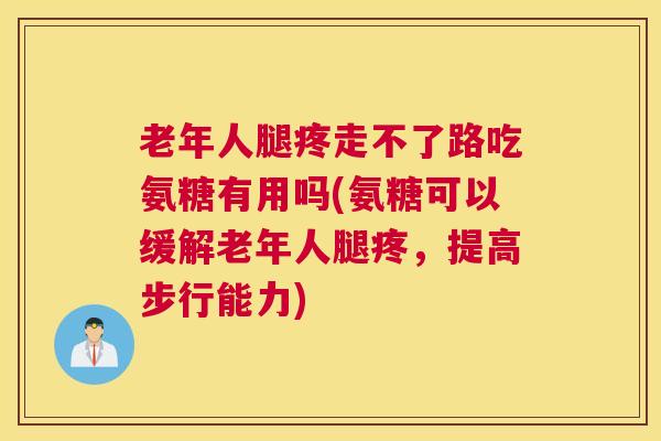 老年人腿疼走不了路吃氨糖有用吗(氨糖可以缓解老年人腿疼，提高步行能力)