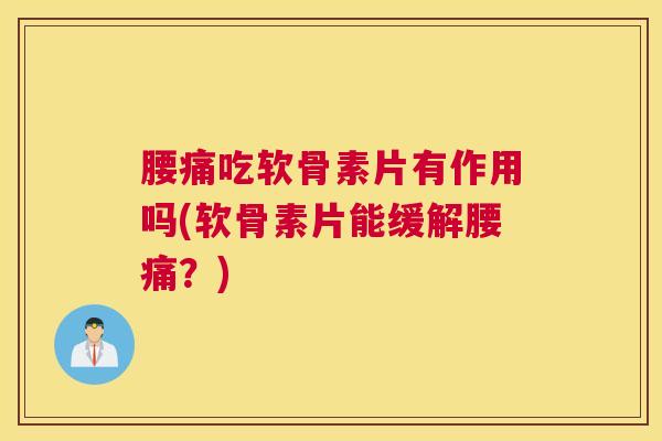 腰痛吃软骨素片有作用吗(软骨素片能缓解腰痛？)