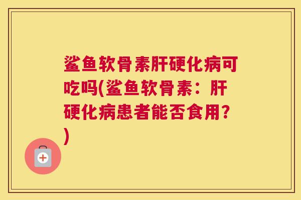 鲨鱼软骨素可吃吗(鲨鱼软骨素：患者能否食用？)