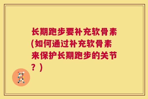 长期跑步要补充软骨素(如何通过补充软骨素来保护长期跑步的关节？)