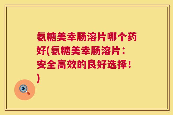 氨糖美幸肠溶片哪个药好(氨糖美幸肠溶片：安全高效的良好选择！)