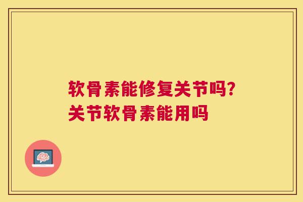 软骨素能修复关节吗？关节软骨素能用吗