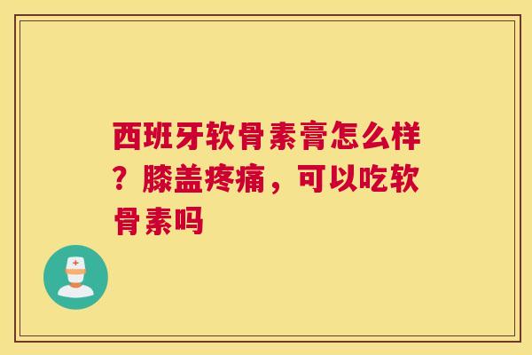 西班牙软骨素膏怎么样？膝盖，可以吃软骨素吗