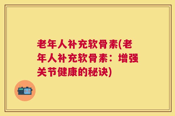 老年人补充软骨素(老年人补充软骨素：增强关节健康的秘诀)